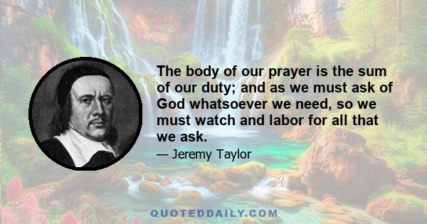 The body of our prayer is the sum of our duty; and as we must ask of God whatsoever we need, so we must watch and labor for all that we ask.