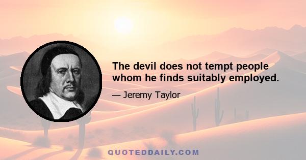 The devil does not tempt people whom he finds suitably employed.