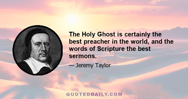 The Holy Ghost is certainly the best preacher in the world, and the words of Scripture the best sermons.