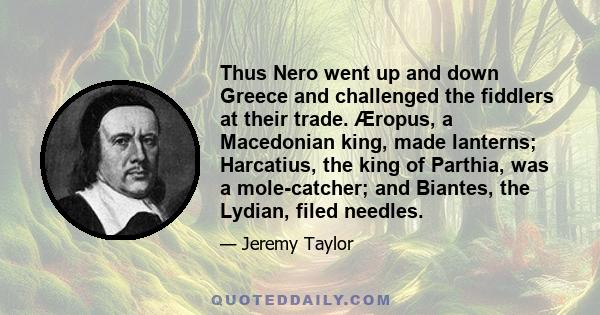 Thus Nero went up and down Greece and challenged the fiddlers at their trade. Æropus, a Macedonian king, made lanterns; Harcatius, the king of Parthia, was a mole-catcher; and Biantes, the Lydian, filed needles.