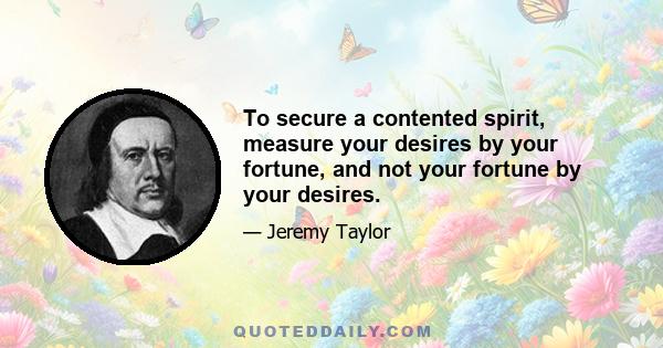 To secure a contented spirit, measure your desires by your fortune, and not your fortune by your desires.