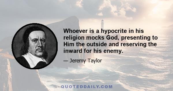 Whoever is a hypocrite in his religion mocks God, presenting to Him the outside and reserving the inward for his enemy.