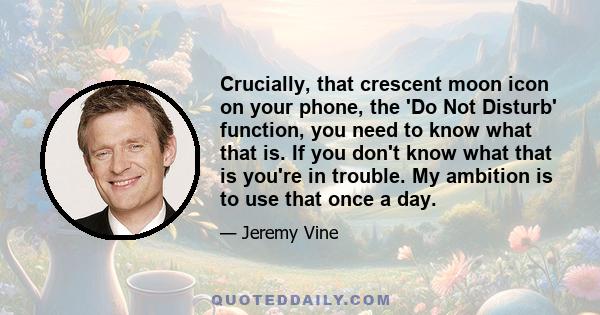 Сrucially, that crescent moon icon on your phone, the 'Do Not Disturb' function, you need to know what that is. If you don't know what that is you're in trouble. My ambition is to use that once a day.