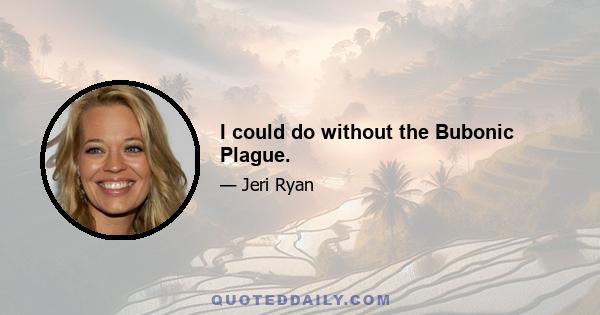 I could do without the Bubonic Plague.