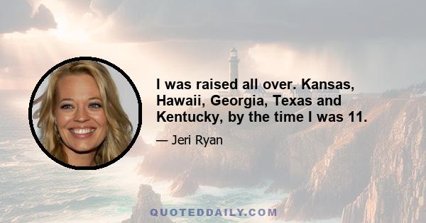 I was raised all over. Kansas, Hawaii, Georgia, Texas and Kentucky, by the time I was 11.