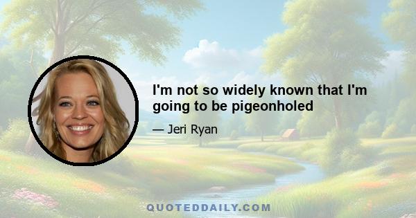 I'm not so widely known that I'm going to be pigeonholed