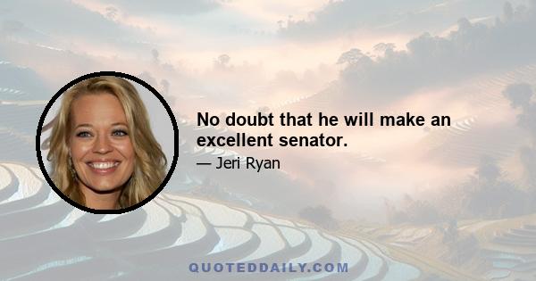 No doubt that he will make an excellent senator.