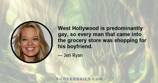 West Hollywood is predominantly gay, so every man that came into the grocery store was shopping for his boyfriend.