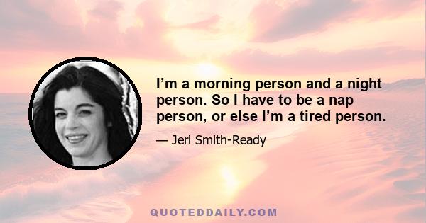 I’m a morning person and a night person. So I have to be a nap person, or else I’m a tired person.