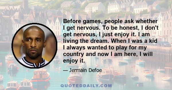 Before games, people ask whether I get nervous. To be honest, I don't get nervous, I just enjoy it. I am living the dream. When I was a kid I always wanted to play for my country and now I am here, I will enjoy it.