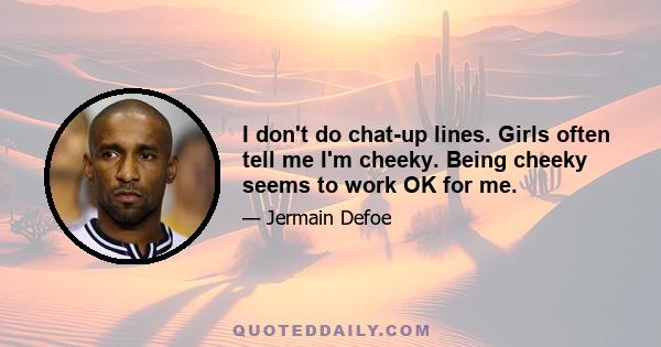 I don't do chat-up lines. Girls often tell me I'm cheeky. Being cheeky seems to work OK for me.