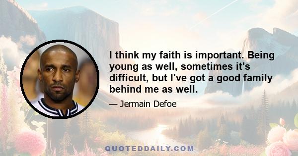 I think my faith is important. Being young as well, sometimes it's difficult, but I've got a good family behind me as well.