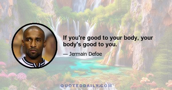 If you're good to your body, your body's good to you.