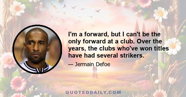 I'm a forward, but I can't be the only forward at a club. Over the years, the clubs who've won titles have had several strikers.