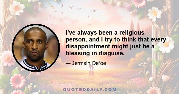 I've always been a religious person, and I try to think that every disappointment might just be a blessing in disguise.