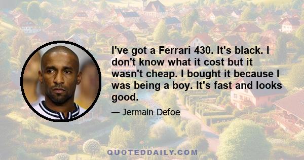 I've got a Ferrari 430. It's black. I don't know what it cost but it wasn't cheap. I bought it because I was being a boy. It's fast and looks good.