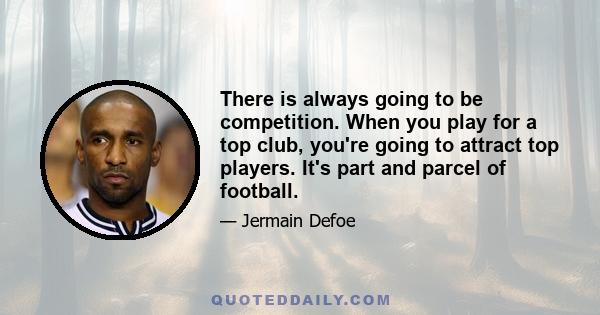 There is always going to be competition. When you play for a top club, you're going to attract top players. It's part and parcel of football.