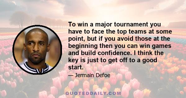 To win a major tournament you have to face the top teams at some point, but if you avoid those at the beginning then you can win games and build confidence. I think the key is just to get off to a good start.