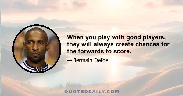 When you play with good players, they will always create chances for the forwards to score.