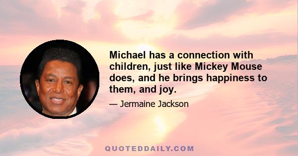 Michael has a connection with children, just like Mickey Mouse does, and he brings happiness to them, and joy.