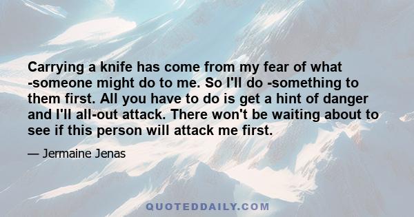 Carrying a knife has come from my fear of what ­someone might do to me. So I'll do ­something to them first. All you have to do is get a hint of danger and I'll all-out attack. There won't be waiting about to see if