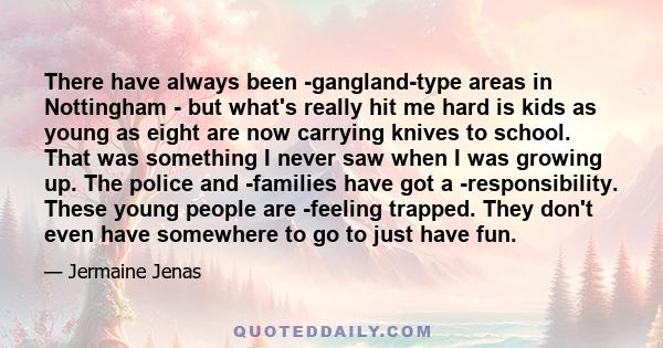 There have always been ­gangland-type areas in Nottingham - but what's really hit me hard is kids as young as eight are now carrying knives to school. That was something I never saw when I was growing up. The police and 