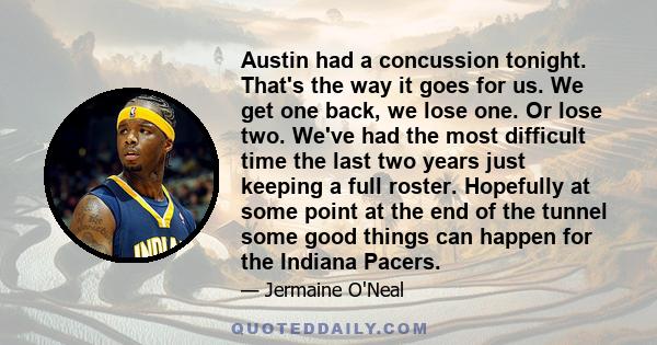 Austin had a concussion tonight. That's the way it goes for us. We get one back, we lose one. Or lose two. We've had the most difficult time the last two years just keeping a full roster. Hopefully at some point at the