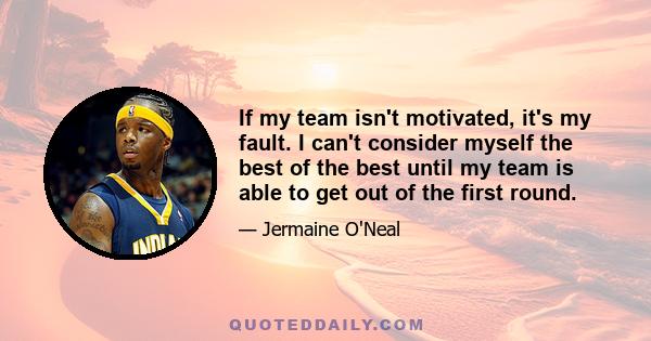 If my team isn't motivated, it's my fault. I can't consider myself the best of the best until my team is able to get out of the first round.