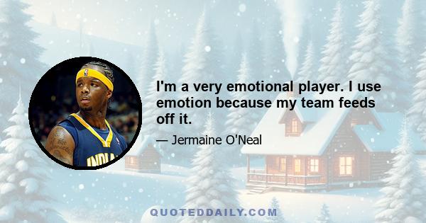 I'm a very emotional player. I use emotion because my team feeds off it.