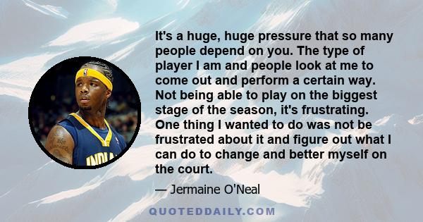 It's a huge, huge pressure that so many people depend on you. The type of player I am and people look at me to come out and perform a certain way. Not being able to play on the biggest stage of the season, it's