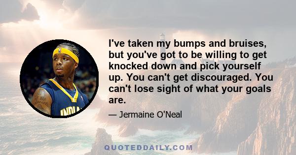 I've taken my bumps and bruises, but you've got to be willing to get knocked down and pick yourself up. You can't get discouraged. You can't lose sight of what your goals are.