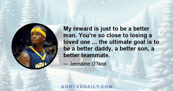 My reward is just to be a better man. You're so close to losing a loved one ... the ultimate goal is to be a better daddy, a better son, a better teammate.