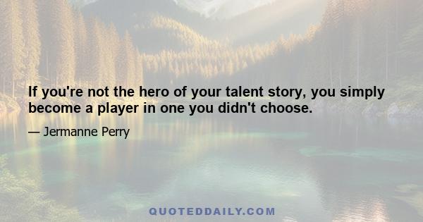 If you're not the hero of your talent story, you simply become a player in one you didn't choose.