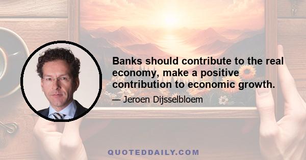 Banks should contribute to the real economy, make a positive contribution to economic growth.