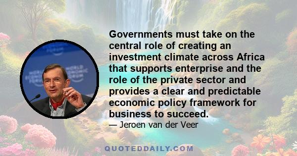 Governments must take on the central role of creating an investment climate across Africa that supports enterprise and the role of the private sector and provides a clear and predictable economic policy framework for