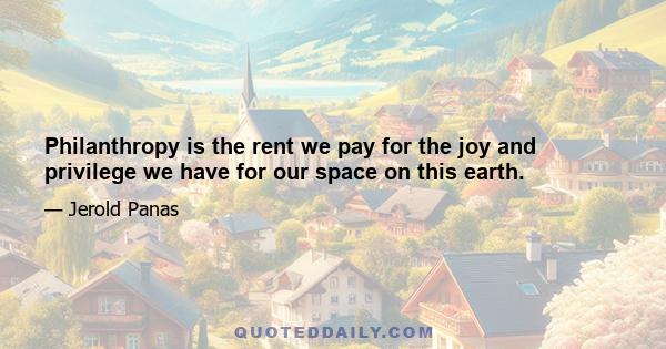 Philanthropy is the rent we pay for the joy and privilege we have for our space on this earth.