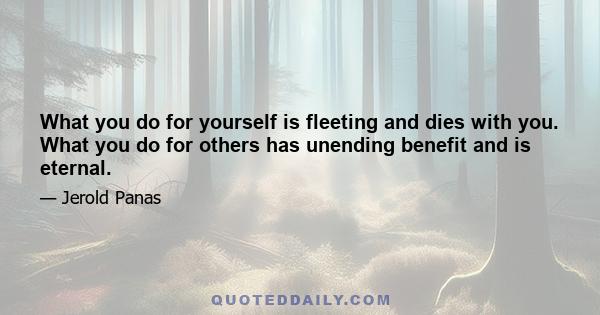 What you do for yourself is fleeting and dies with you. What you do for others has unending benefit and is eternal.