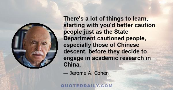 There's a lot of things to learn, starting with you'd better caution people just as the State Department cautioned people, especially those of Chinese descent, before they decide to engage in academic research in China.