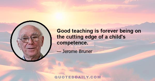 Good teaching is forever being on the cutting edge of a child's competence.