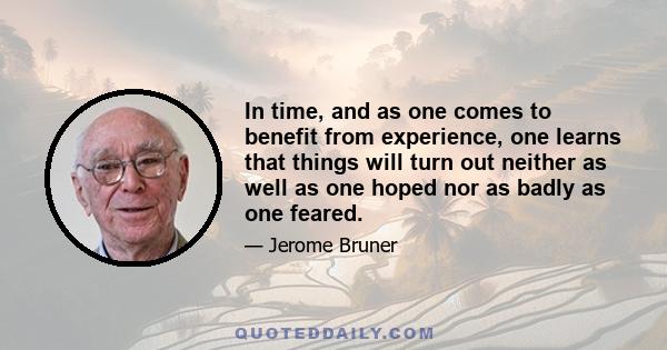 In time, and as one comes to benefit from experience, one learns that things will turn out neither as well as one hoped nor as badly as one feared.