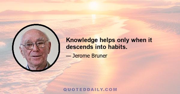 Knowledge helps only when it descends into habits.