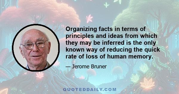 Organizing facts in terms of principles and ideas from which they may be inferred is the only known way of reducing the quick rate of loss of human memory.