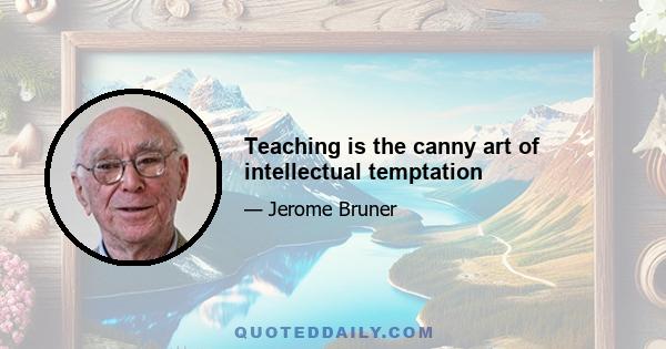 Teaching is the canny art of intellectual temptation