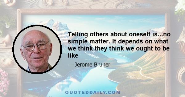 Telling others about oneself is...no simple matter. It depends on what we think they think we ought to be like