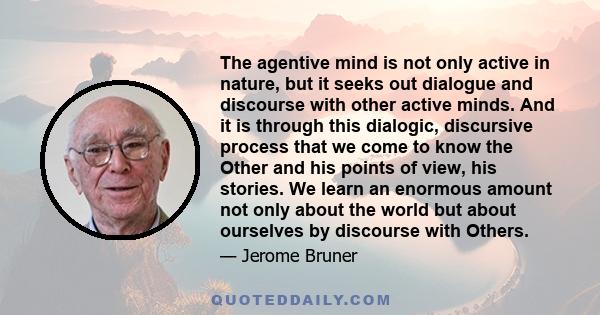 The agentive mind is not only active in nature, but it seeks out dialogue and discourse with other active minds. And it is through this dialogic, discursive process that we come to know the Other and his points of view, 