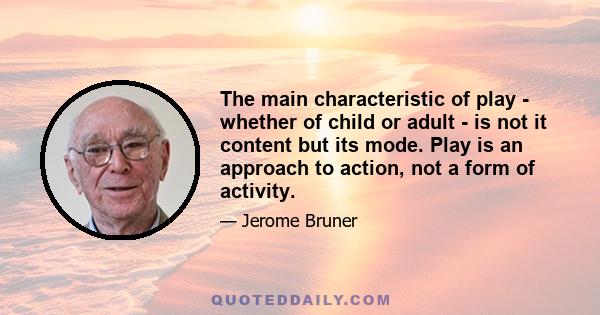 The main characteristic of play - whether of child or adult - is not it content but its mode. Play is an approach to action, not a form of activity.