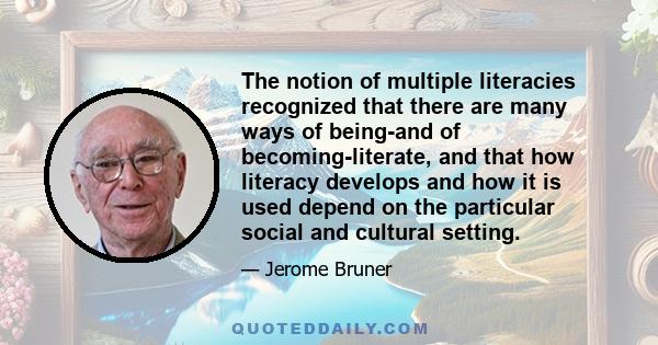 The notion of multiple literacies recognized that there are many ways of being-and of becoming-literate, and that how literacy develops and how it is used depend on the particular social and cultural setting.