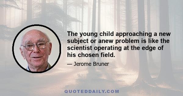 The young child approaching a new subject or anew problem is like the scientist operating at the edge of his chosen field.