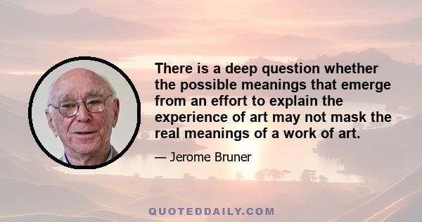 There is a deep question whether the possible meanings that emerge from an effort to explain the experience of art may not mask the real meanings of a work of art.