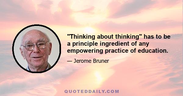 Thinking about thinking has to be a principle ingredient of any empowering practice of education.